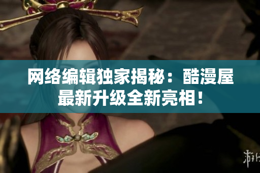 网络编辑独家揭秘：酷漫屋最新升级全新亮相！