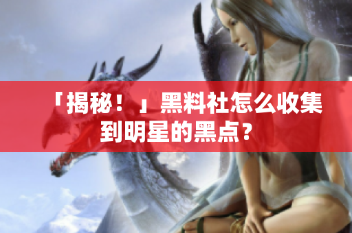 「揭秘！」黑料社怎么收集到明星的黑点？