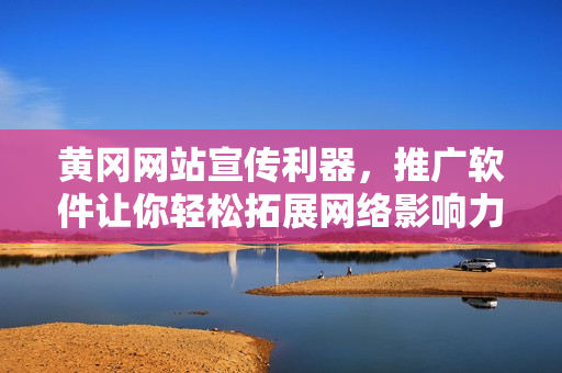 黄冈网站宣传利器，推广软件让你轻松拓展网络影响力！