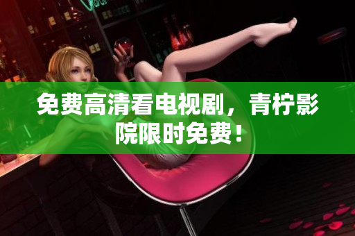 免费高清看电视剧，青柠影院限时免费！