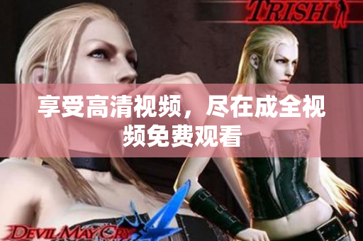 享受高清视频，尽在成全视频免费观看