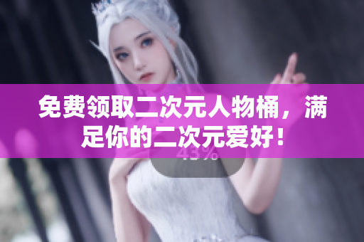 免费领取二次元人物桶，满足你的二次元爱好！