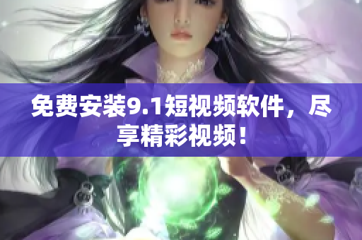 免费安装9.1短视频软件，尽享精彩视频！
