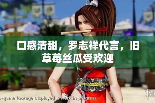 口感清甜，罗志祥代言，旧草莓丝瓜受欢迎