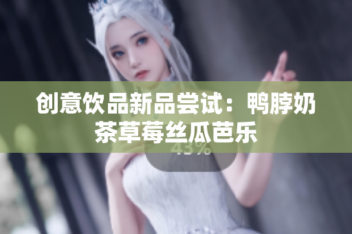 创意饮品新品尝试：鸭脖奶茶草莓丝瓜芭乐