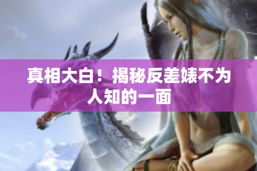 真相大白！揭秘反差婊不为人知的一面