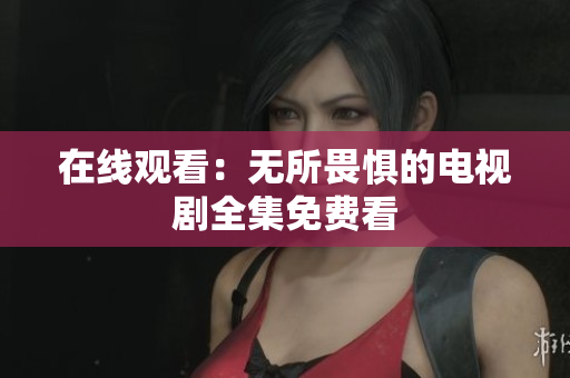在线观看：无所畏惧的电视剧全集免费看