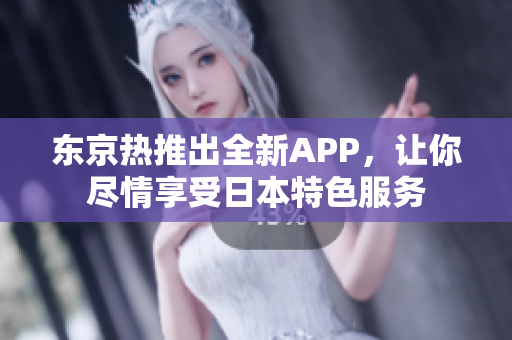 东京热推出全新APP，让你尽情享受日本特色服务