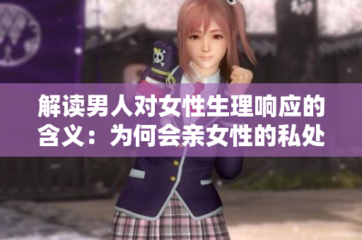 解读男人对女性生理响应的含义：为何会亲女性的私处？