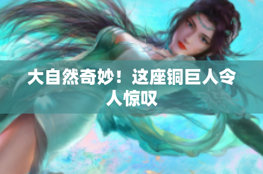 大自然奇妙！这座铜巨人令人惊叹
