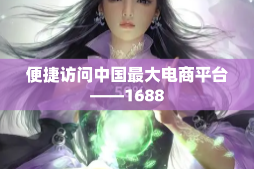便捷访问中国最大电商平台——1688