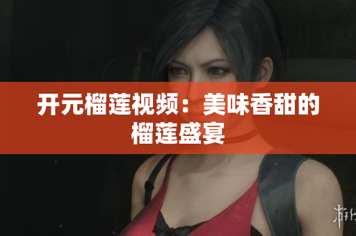 开元榴莲视频：美味香甜的榴莲盛宴
