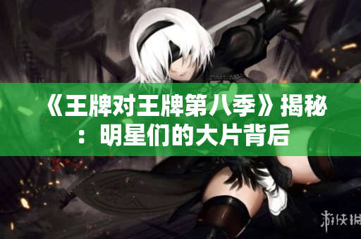 《王牌对王牌第八季》揭秘：明星们的大片背后
