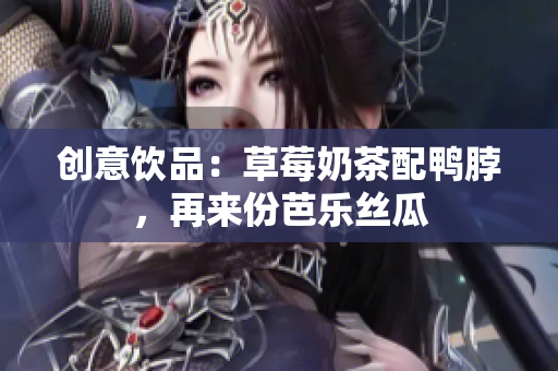 创意饮品：草莓奶茶配鸭脖，再来份芭乐丝瓜
