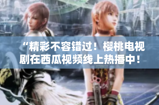 “精彩不容错过！樱桃电视剧在西瓜视频线上热播中！”