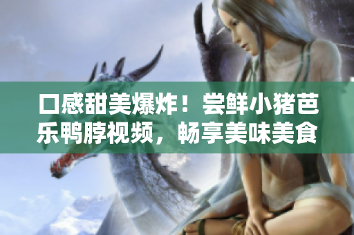 口感甜美爆炸！尝鲜小猪芭乐鸭脖视频，畅享美味美食盛宴