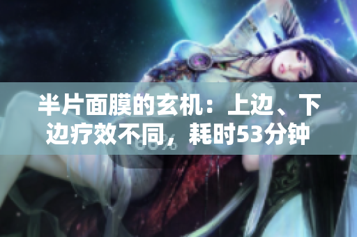 半片面膜的玄机：上边、下边疗效不同，耗时53分钟