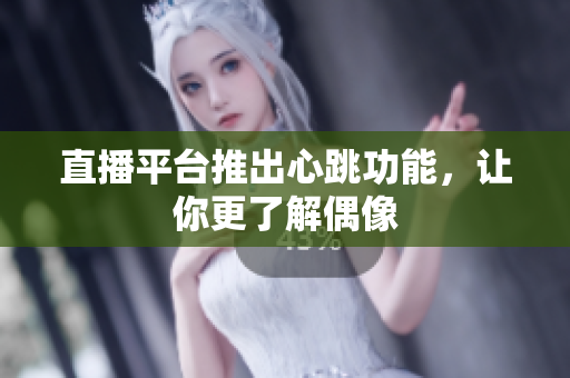 直播平台推出心跳功能，让你更了解偶像
