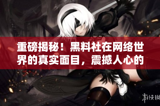 重磅揭秘！黑料社在网络世界的真实面目，震撼人心的内幕！