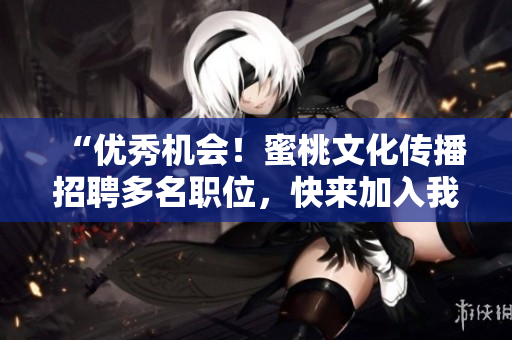 “优秀机会！蜜桃文化传播招聘多名职位，快来加入我们！”