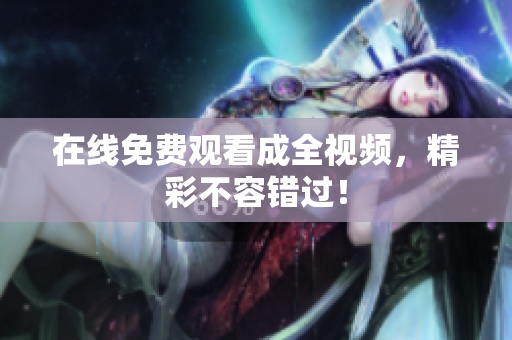 在线免费观看成全视频，精彩不容错过！