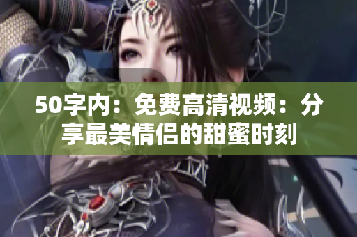 50字内：免费高清视频：分享最美情侣的甜蜜时刻