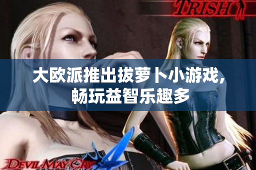 大欧派推出拔萝卜小游戏, 畅玩益智乐趣多