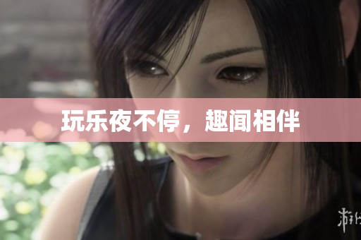 玩乐夜不停，趣闻相伴