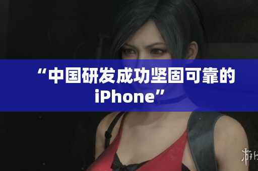 “中国研发成功坚固可靠的iPhone”