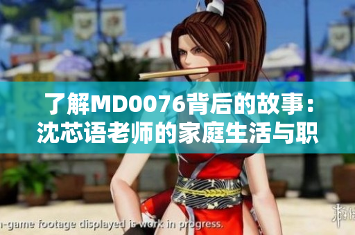 了解MD0076背后的故事：沈芯语老师的家庭生活与职业经历