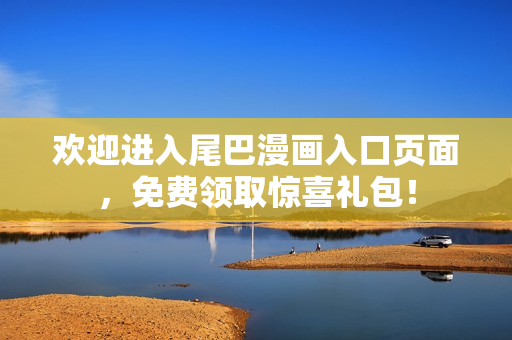 欢迎进入尾巴漫画入口页面，免费领取惊喜礼包！