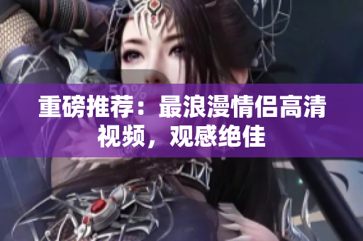 重磅推荐：最浪漫情侣高清视频，观感绝佳