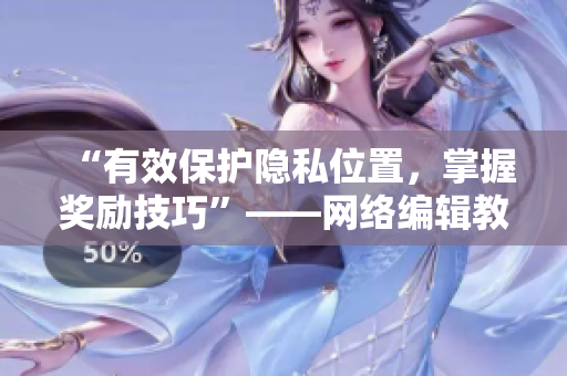 “有效保护隐私位置，掌握奖励技巧”——网络编辑教你成功防范隐私泄露
