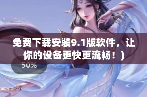免费下载安装9.1版软件，让你的设备更快更流畅！)