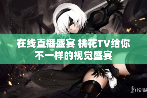 在线直播盛宴 桃花TV给你不一样的视觉盛宴