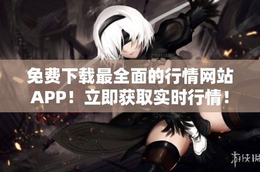 免费下载最全面的行情网站APP！立即获取实时行情！