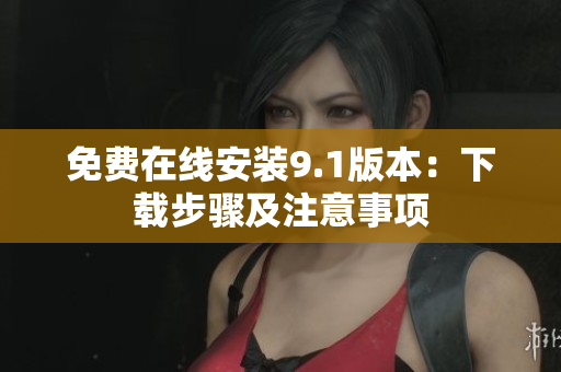 免费在线安装9.1版本：下载步骤及注意事项