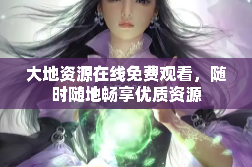大地资源在线免费观看，随时随地畅享优质资源