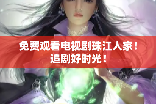 免费观看电视剧珠江人家！追剧好时光！
