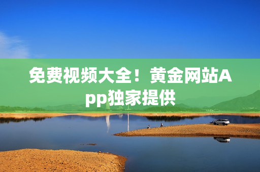 免费视频大全！黄金网站App独家提供