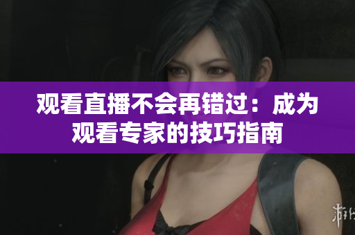 观看直播不会再错过：成为观看专家的技巧指南