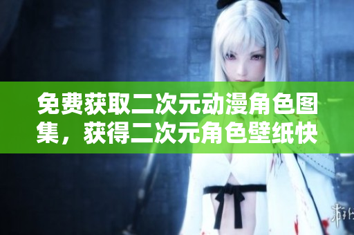 免费获取二次元动漫角色图集，获得二次元角色壁纸快人一步！