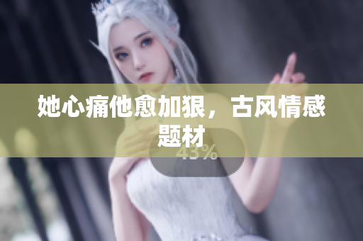 她心痛他愈加狠，古风情感题材