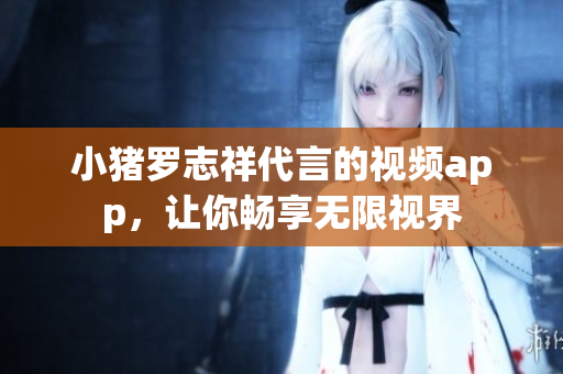 小猪罗志祥代言的视频app，让你畅享无限视界