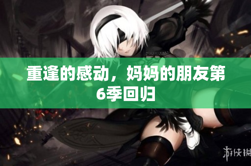 重逢的感动，妈妈的朋友第6季回归