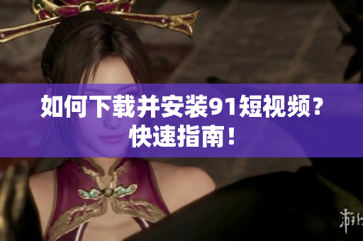 如何下载并安装9.1短视频？快速指南！
