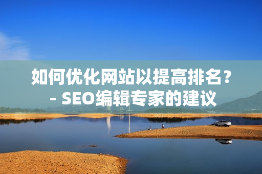 如何优化网站以提高排名？ - SEO编辑专家的建议