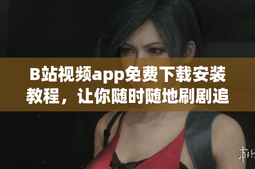 B站视频app免费下载安装教程，让你随时随地刷剧追番