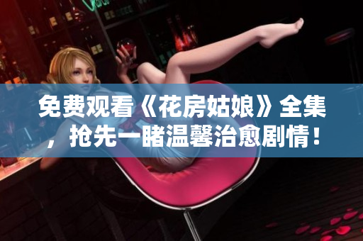 免费观看《花房姑娘》全集，抢先一睹温馨治愈剧情！
