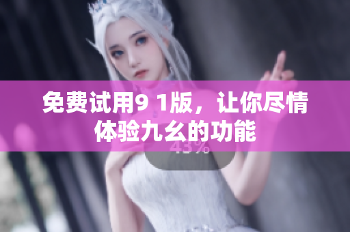 免费试用9 1版，让你尽情体验九幺的功能